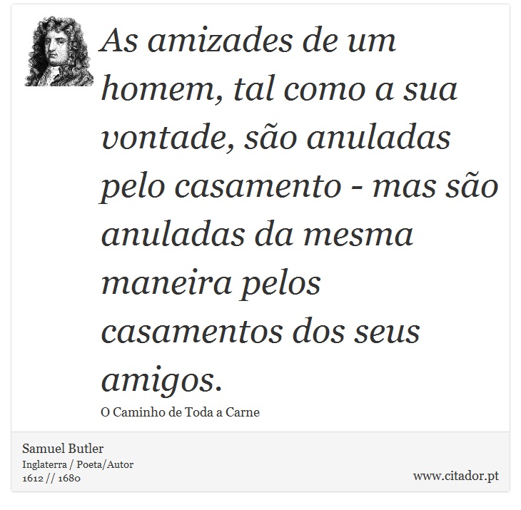 As amizades de um homem, tal como a sua vontade, são anuladas pelo casamento - mas são anuladas da mesma maneira pelos casamentos dos seus amigos. - Samuel Butler - Frases