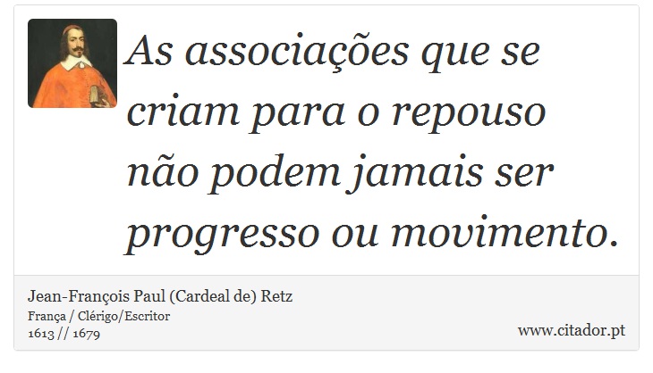 As associações que se criam para o repouso não podem jamais ser progresso ou movimento. - Jean-François Paul (Cardeal de) Retz - Frases