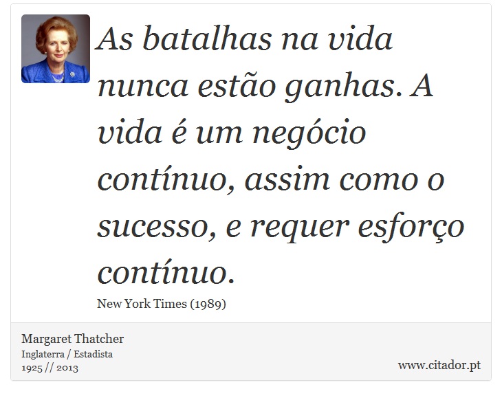 As batalhas na vida nunca estão ganhas. A vida é um negócio contínuo, assim como o sucesso, e requer esforço contínuo. - Margaret Thatcher - Frases