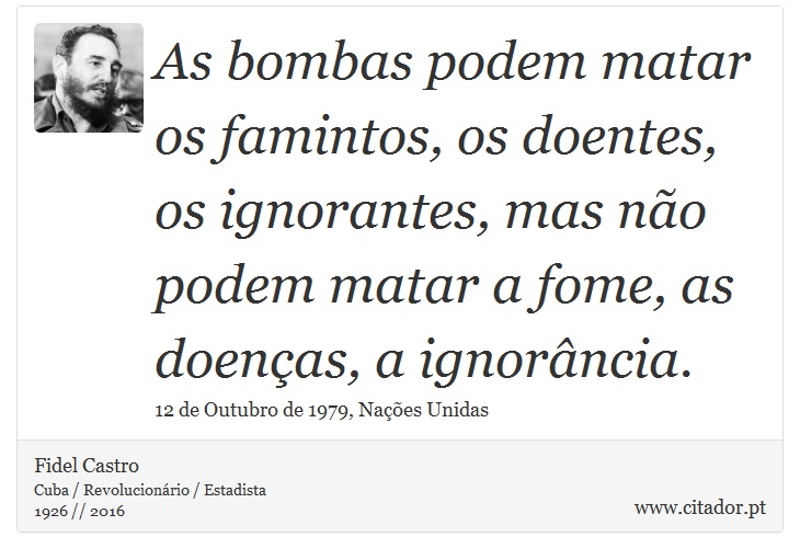 As bombas podem matar os famintos, os doentes, os ignorantes, mas não podem matar a fome, as doenças, a ignorância. - Fidel Castro - Frases