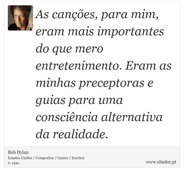As canções, para mim, eram mais importantes do que mero entretenimento. Eram as minhas preceptoras e guias para uma consciência alternativa da realidade. - Bob Dylan - Frases