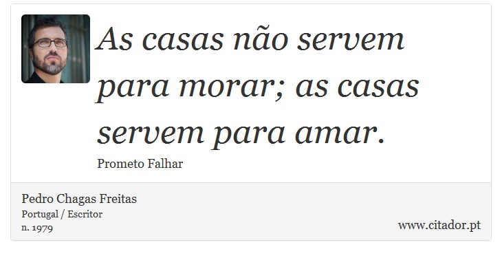 As casas não servem para morar; as casas servem para amar. - Pedro Chagas Freitas - Frases