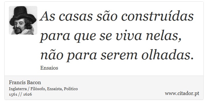 As casas são construídas para que se viva nelas, não para serem olhadas. - Francis Bacon - Frases