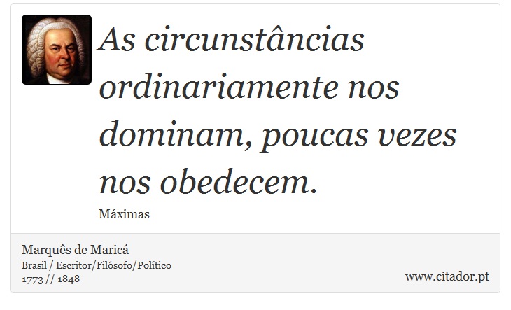 As circunstâncias ordinariamente nos dominam, poucas vezes nos obedecem. - Marquês de Maricá - Frases
