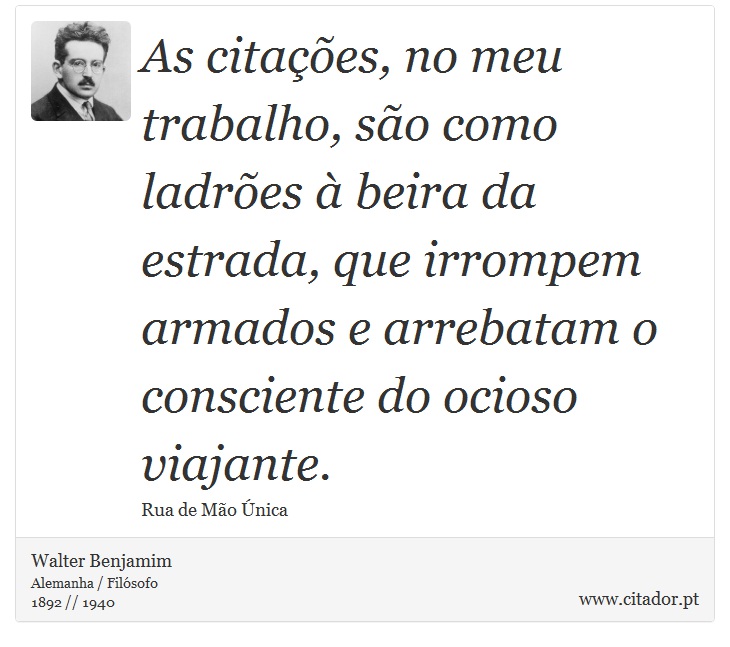 As citações, no meu trabalho, são como ladrões à beira da estrada, que irrompem armados e arrebatam o consciente do ocioso viajante. - Walter Benjamim - Frases