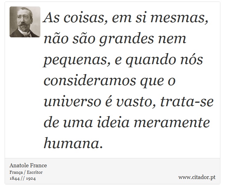 As coisas, em si mesmas, não são grandes nem pequenas, e quando nós consideramos que o universo é vasto, trata-se de uma ideia meramente humana. - Anatole France - Frases