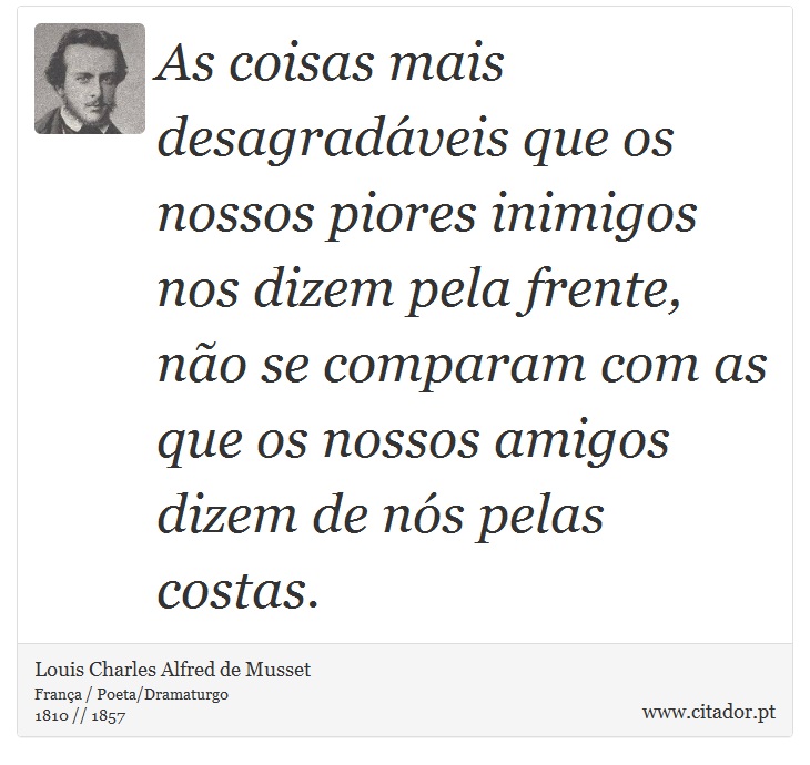 As coisas mais desagradáveis que os nossos piores inimigos nos dizem pela frente, não se comparam com as que os nossos amigos dizem de nós pelas costas. - Louis Charles Alfred de Musset - Frases