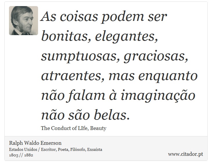 As coisas podem ser bonitas, elegantes, sumptuosas, graciosas, atraentes, mas enquanto não falam à imaginação não são belas. - Ralph Waldo Emerson - Frases