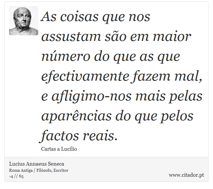 As coisas que nos assustam são em maior número do que as que efectivamente fazem mal, e afligimo-nos mais pelas aparências do que pelos factos reais. - Lucius Annaeus Seneca - Frases