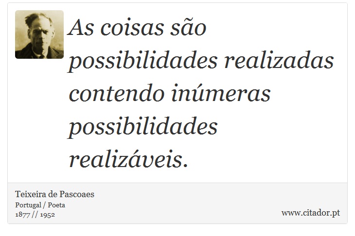 As coisas são possibilidades realizadas contendo inúmeras possibilidades realizáveis. - Teixeira de Pascoaes - Frases