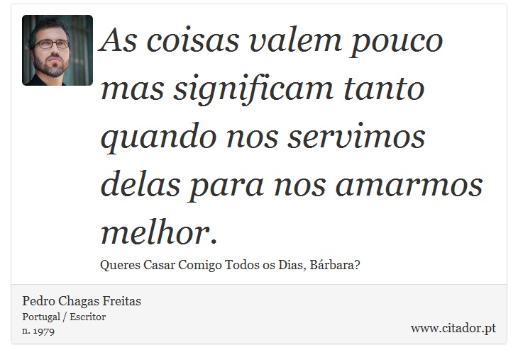 As coisas valem pouco mas significam tanto quando nos servimos delas para nos amarmos melhor. - Pedro Chagas Freitas - Frases