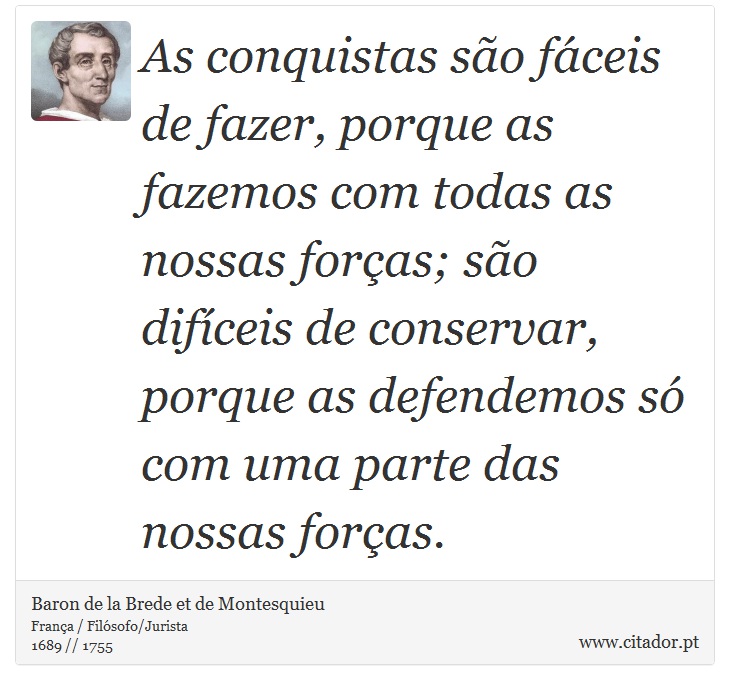 As conquistas são fáceis de fazer, porque as fazemos com todas as nossas forças; são difíceis de conservar, porque as defendemos só com uma parte das nossas forças. - Baron de la Brede et de Montesquieu - Frases