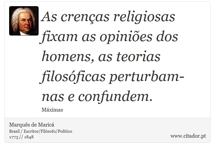 As crenças religiosas fixam as opiniões dos homens, as teorias filosóficas perturbam-nas e confundem. - Marquês de Maricá - Frases
