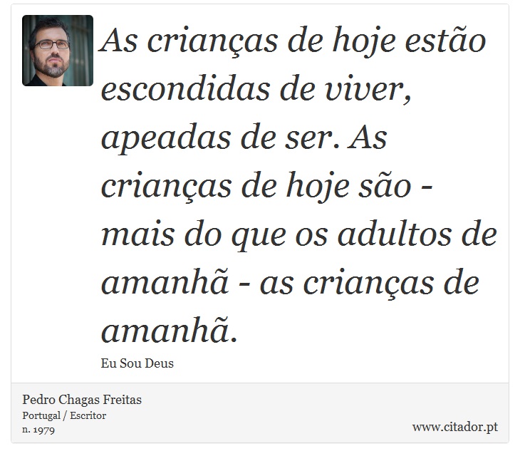 As crianças de hoje estão escondidas de viver, apeadas de ser. As crianças de hoje são - mais do que os adultos de amanhã - as crianças de amanhã. - Pedro Chagas Freitas - Frases