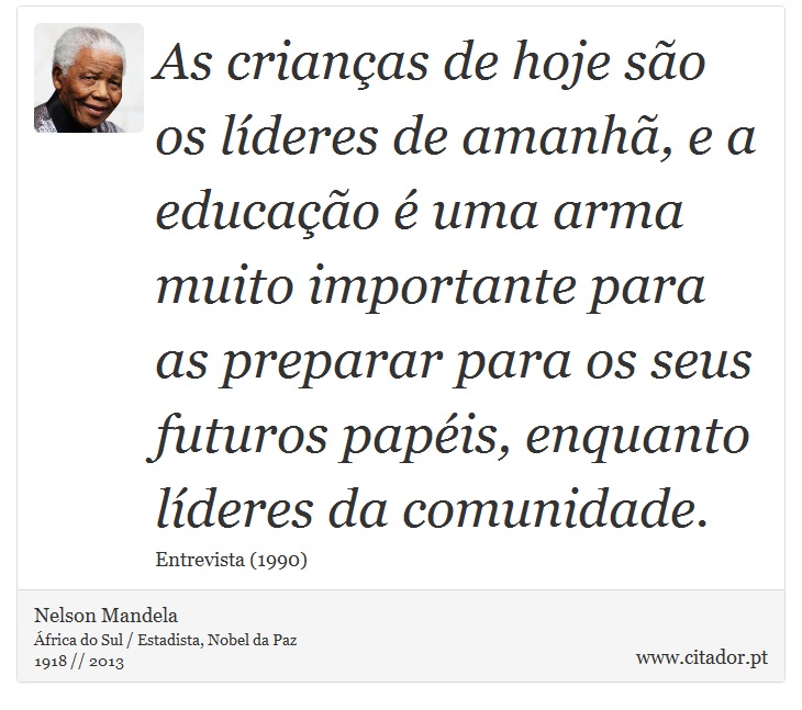 As crianças de hoje são os líderes de amanhã, e a educação é uma arma muito importante para as preparar para os seus futuros papéis, enquanto líderes da comunidade. - Nelson Mandela - Frases