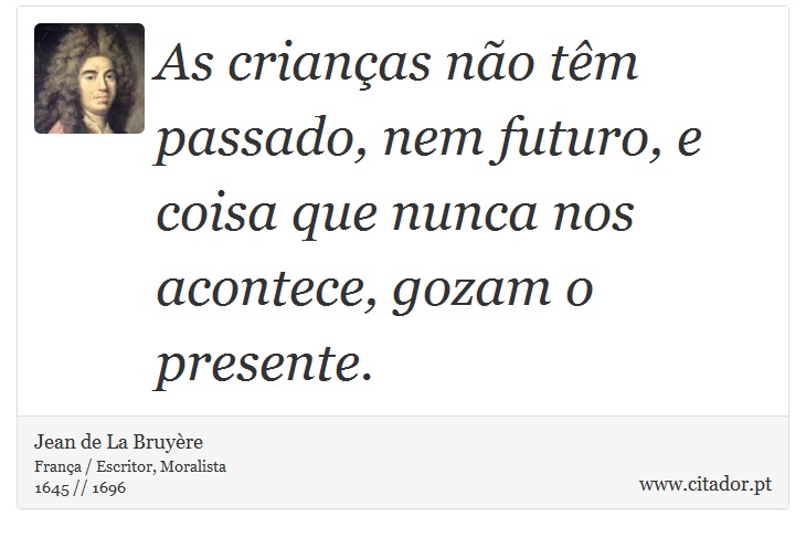 As crianças não têm passado, nem futuro, e coisa que nunca nos acontece, gozam o presente. - Jean de La Bruyère - Frases