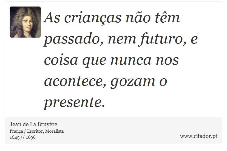 As crianas no tm passado, nem futuro, e coisa que nunca nos acontece, gozam o presente. - Jean de La Bruyre - Frases