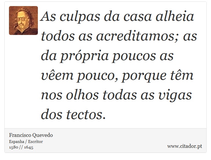 As culpas da casa alheia todos as acreditamos; as da própria poucos as vêem pouco, porque têm nos olhos todas as vigas dos tectos. - Francisco Quevedo - Frases