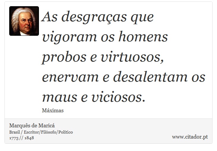 As desgraças que vigoram os homens probos e virtuosos, enervam e desalentam os maus e viciosos. - Marquês de Maricá - Frases
