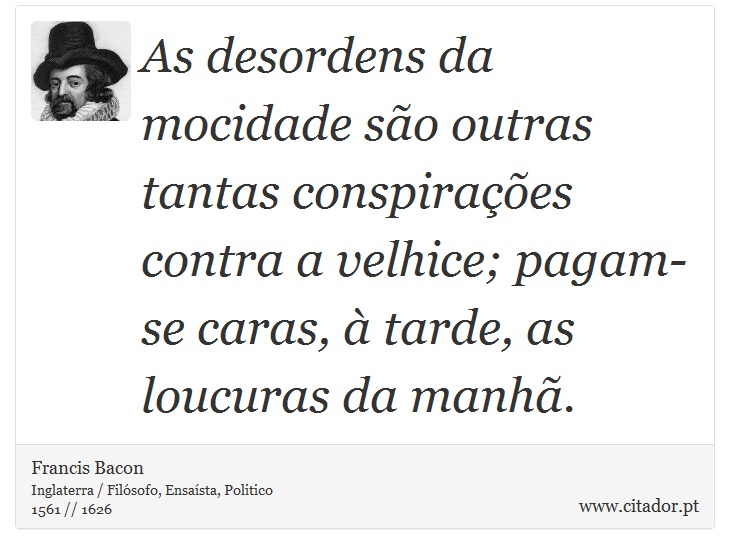As desordens da mocidade são outras tantas conspirações contra a velhice; pagam-se caras, à tarde, as loucuras da manhã. - Francis Bacon - Frases