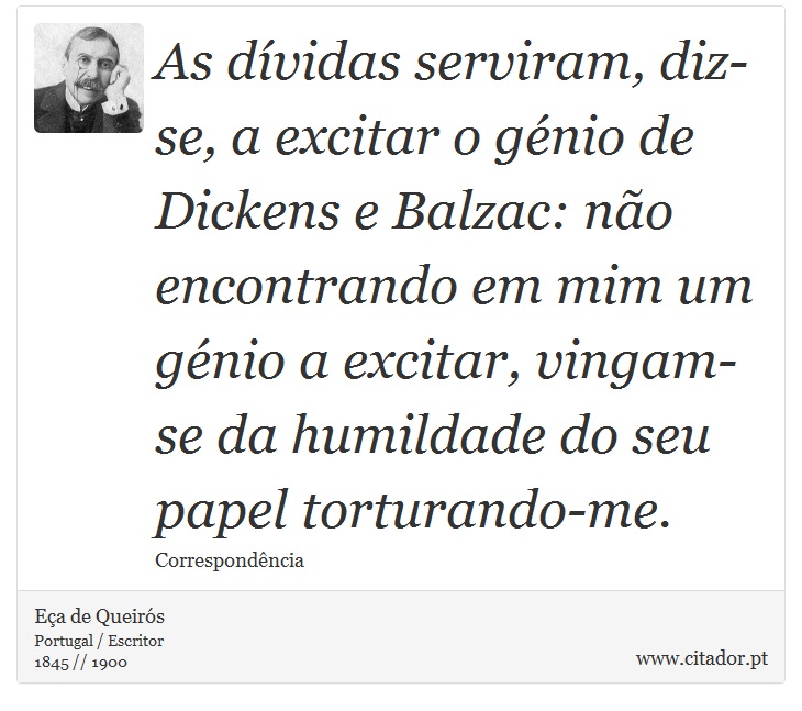 As dívidas serviram, diz-se, a excitar o génio de Dickens e Balzac: não encontrando em mim um génio a excitar, vingam-se da humildade do seu papel torturando-me. - Eça de Queirós - Frases