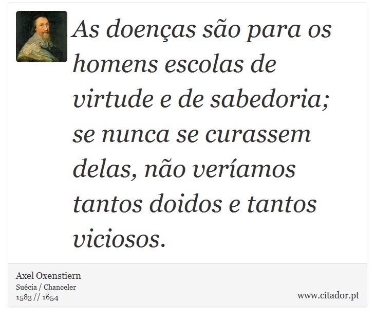 As doenças são para os homens escolas de virtude e de sabedoria; se nunca se curassem delas, não veríamos tantos doidos e tantos viciosos. - Axel Oxenstiern - Frases
