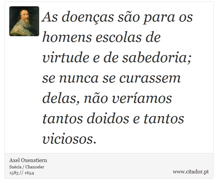 As doenas so para os homens escolas de virtude e de sabedoria; se nunca se curassem delas, no veramos tantos doidos e tantos viciosos. - Axel Oxenstiern - Frases