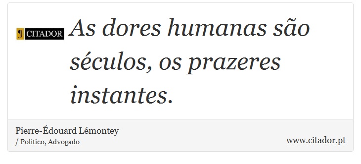 As dores humanas são séculos, os prazeres instantes. - Pierre-Édouard Lémontey - Frases
