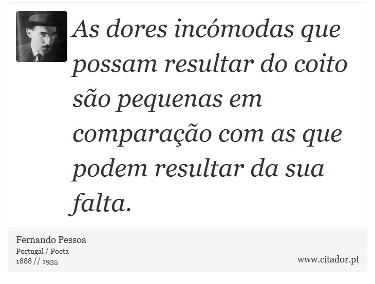 As dores incómodas que possam resultar do coito são pequenas em comparação com as que podem resultar da sua falta. - Fernando Pessoa - Frases