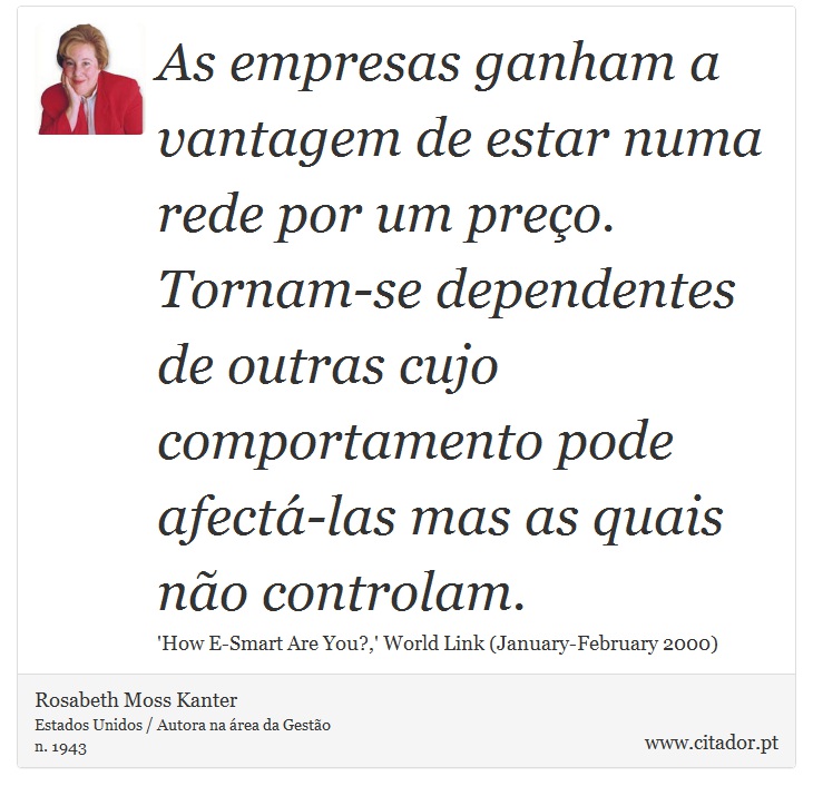 As empresas ganham a vantagem de estar numa rede por um preço. Tornam-se dependentes de outras cujo comportamento pode afectá-las mas as quais não controlam. - Rosabeth Moss Kanter - Frases