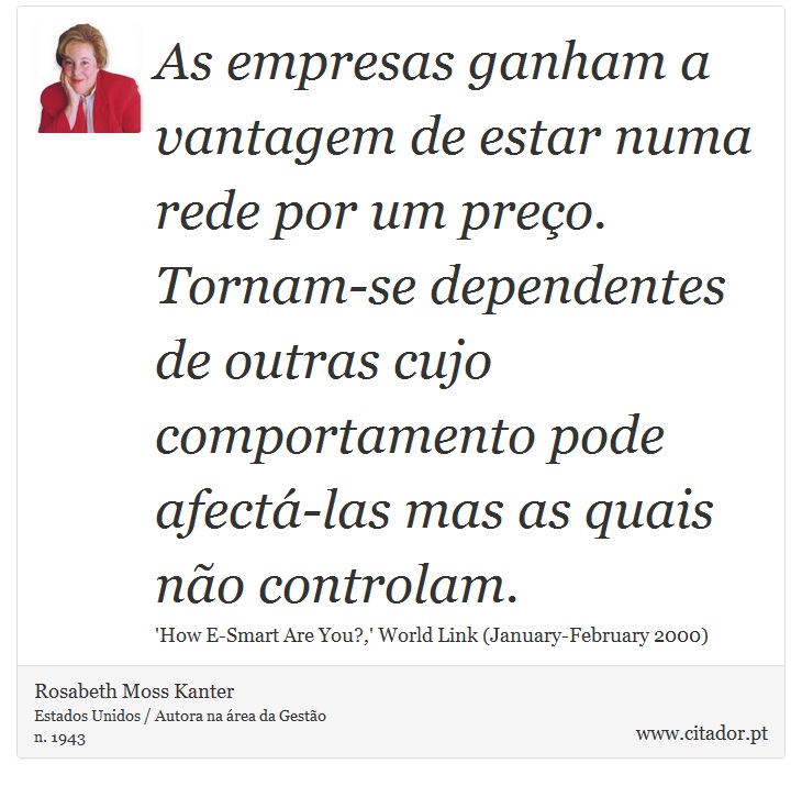 As empresas ganham a vantagem de estar numa rede por um preo. Tornam-se dependentes de outras cujo comportamento pode afect-las mas as quais no controlam. - Rosabeth Moss Kanter - Frases