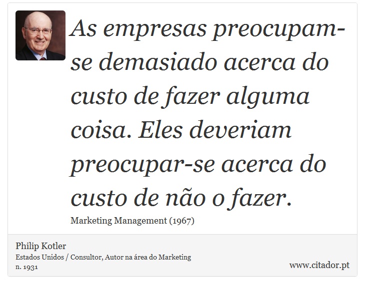 As empresas preocupam-se demasiado acerca do custo de fazer alguma coisa. Eles deveriam preocupar-se acerca do custo de não o fazer. - Philip Kotler - Frases