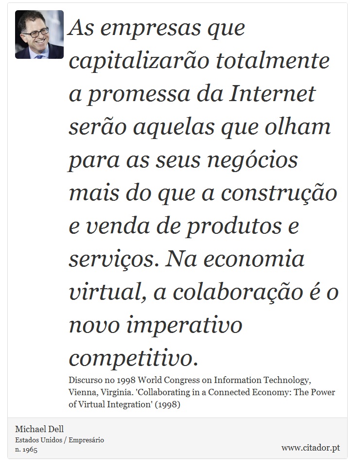 As empresas que capitalizarão totalmente a promessa da Internet serão aquelas que olham para as seus negócios mais do que a construção e venda de produtos e serviços. Na economia virtual, a colaboração é o novo imperativo competitivo. - Michael Dell - Frases