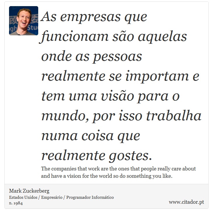 As empresas que funcionam são aquelas onde as pessoas realmente se importam e tem uma visão para o mundo, por isso trabalha numa coisa que realmente gostes. - Mark Zuckerberg - Frases