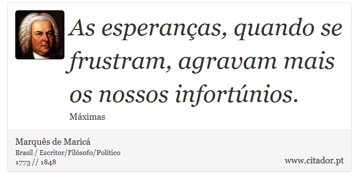 As esperanças, quando se frustram, agravam mais os nossos infortúnios. - Marquês de Maricá - Frases