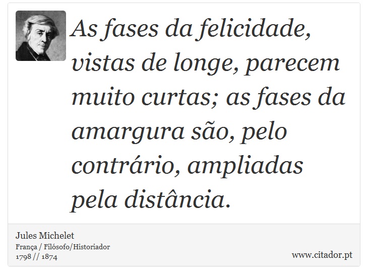 As fases da felicidade, vistas de longe, parecem muito curtas; as fases da amargura são, pelo contrário, ampliadas pela distância. - Jules Michelet - Frases
