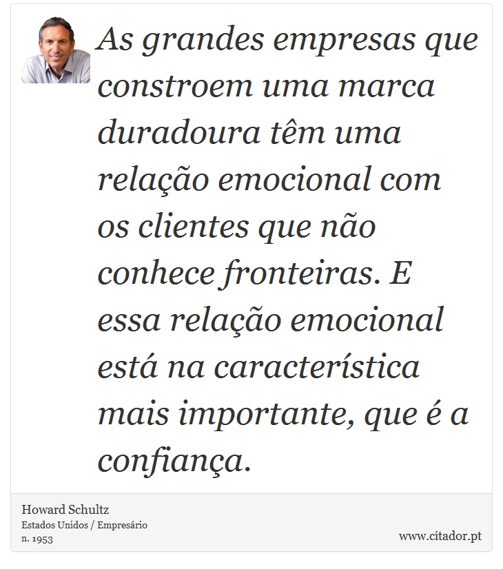 As grandes empresas que constroem uma marca duradoura têm uma relação emocional com os clientes que não conhece fronteiras. E essa relação emocional está na característica mais importante, que é a confiança. - Howard Schultz - Frases