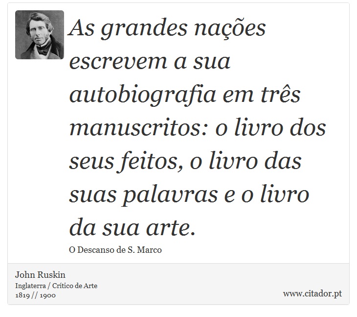 As grandes nações escrevem a sua autobiografia em três manuscritos: o livro dos seus feitos, o livro das suas palavras e o livro da sua arte. - John Ruskin - Frases