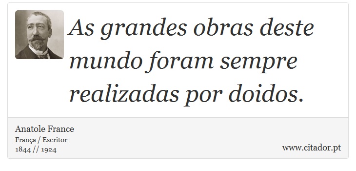 As grandes obras deste mundo foram sempre realizadas por doidos. - Anatole France - Frases