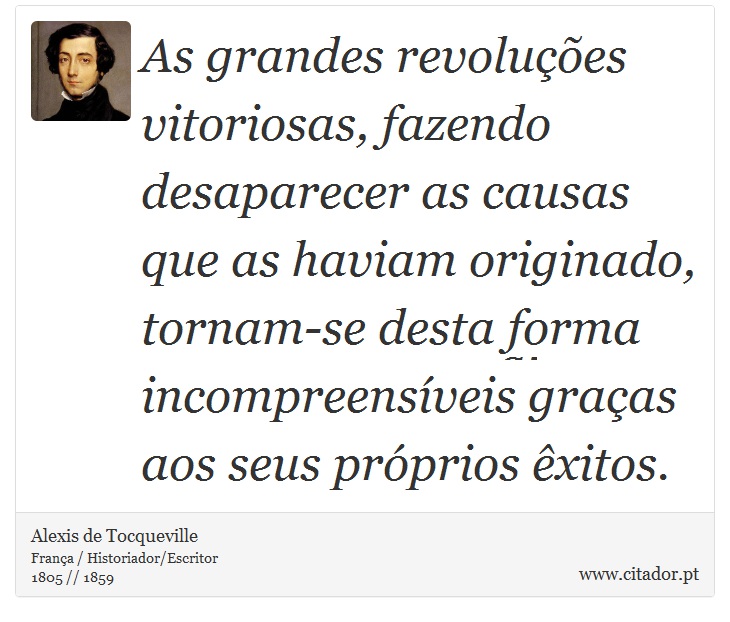 As grandes revoluções vitoriosas, fazendo desaparecer as causas que as haviam originado, tornam-se desta forma incompreensíveis graças aos seus próprios êxitos. - Alexis de Tocqueville - Frases