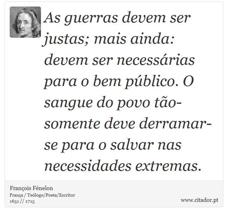 As guerras devem ser justas; mais ainda: devem ser necessárias para o bem público. O sangue do povo tão-somente deve derramar-se para o sal­var nas necessidades extremas. - François Fénelon - Frases