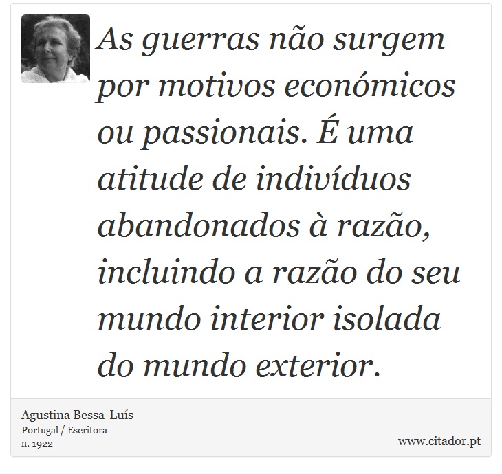 As guerras não surgem por motivos económicos ou passionais. É uma atitude de indivíduos abandonados à razão, incluindo a razão do seu mundo interior isolada do mundo exterior. - Agustina Bessa-Luís - Frases
