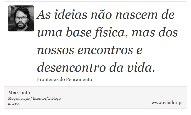 As ideias não nascem de uma base física, mas dos nossos encontros e desencontro da vida. - Mia Couto - Frases