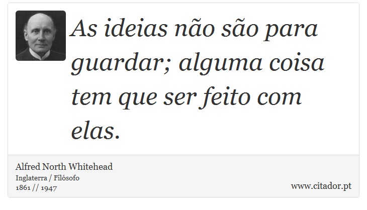 As ideias não são para guardar; alguma coisa tem que ser feito com elas. - Alfred North Whitehead - Frases