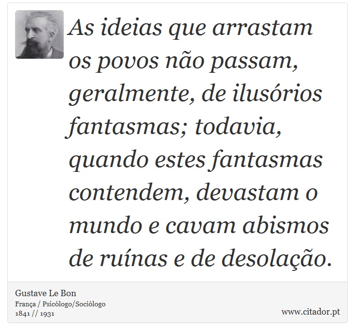 As ideias que arrastam os povos não passam, geralmente, de ilusórios fantasmas; todavia, quando estes fantasmas contendem, devastam o mundo e cavam abismos de ruínas e de desolação. - Gustave Le Bon - Frases
