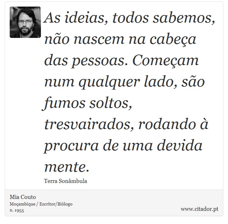 As ideias, todos sabemos, não nascem na cabeça das pessoas. Começam num qualquer lado, são fumos soltos, tresvairados, rodando à procura de uma devida mente. - Mia Couto - Frases
