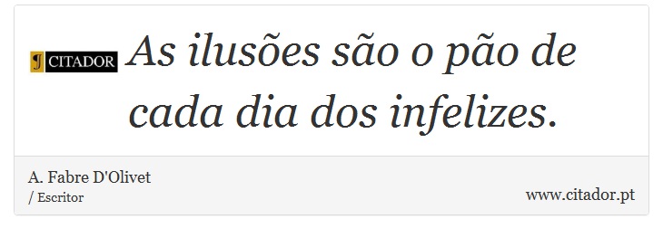 As ilusões são o pão de cada dia dos infelizes. - A. Fabre D'Olivet - Frases