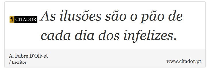 As iluses so o po de cada dia dos infelizes. - A. Fabre D'Olivet - Frases