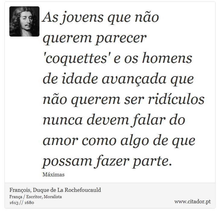 As jovens que não querem parecer 'coquettes' e os homens de idade avançada que não querem ser ridículos nunca devem falar do amor como algo de que possam fazer parte. - François, Duque de La Rochefoucauld - Frases