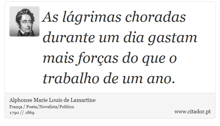 As lágrimas choradas durante um dia gastam mais forças do que o trabalho de um ano. - Alphonse Marie Louis de Lamartine - Frases
